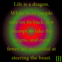Thought Nova - Life II - By: III - Life is a dragon. While most people ride on it's back, few attempt to take the reigns, and even fewer are successful at steering the beast.